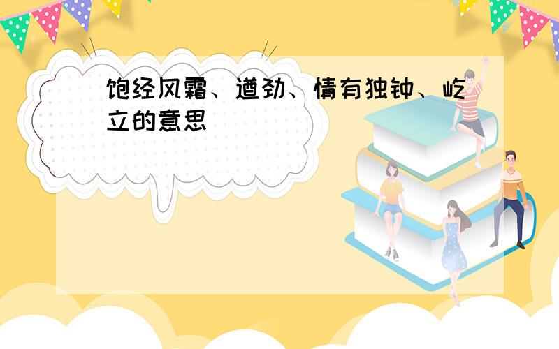 饱经风霜、遒劲、情有独钟、屹立的意思