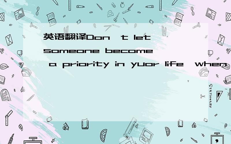 英语翻译Don't let someone become a priority in yuor life,when yo