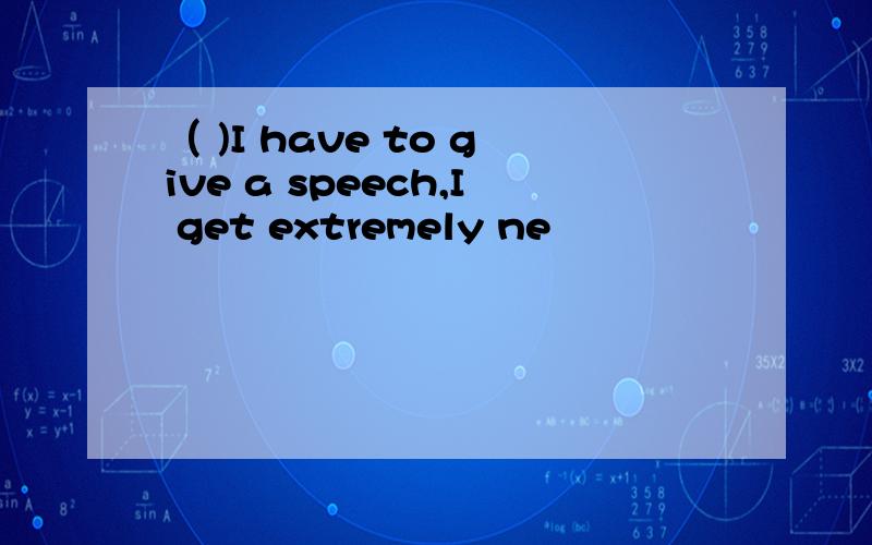 （ )I have to give a speech,I get extremely ne