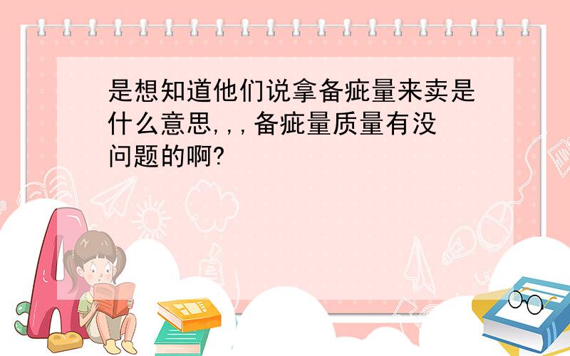 是想知道他们说拿备疵量来卖是什么意思,,,备疵量质量有没问题的啊?