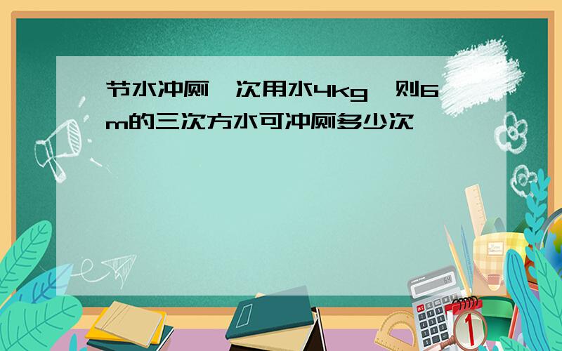 节水冲厕一次用水4kg,则6m的三次方水可冲厕多少次