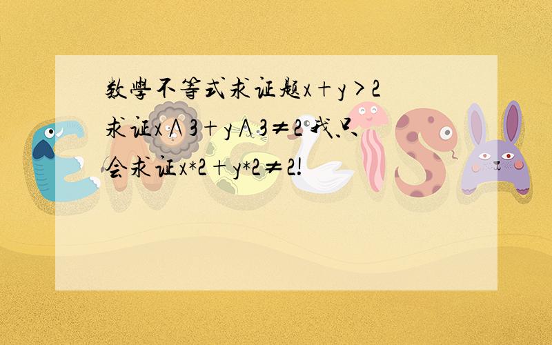 数学不等式求证题x+y>2 求证x∧3+y∧3≠2 我只会求证x*2+y*2≠2!