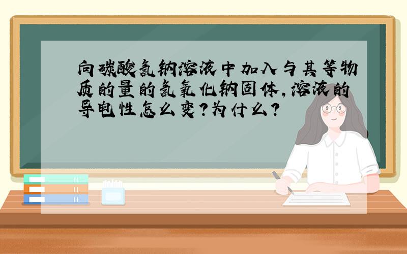 向碳酸氢钠溶液中加入与其等物质的量的氢氧化钠固体,溶液的导电性怎么变?为什么?