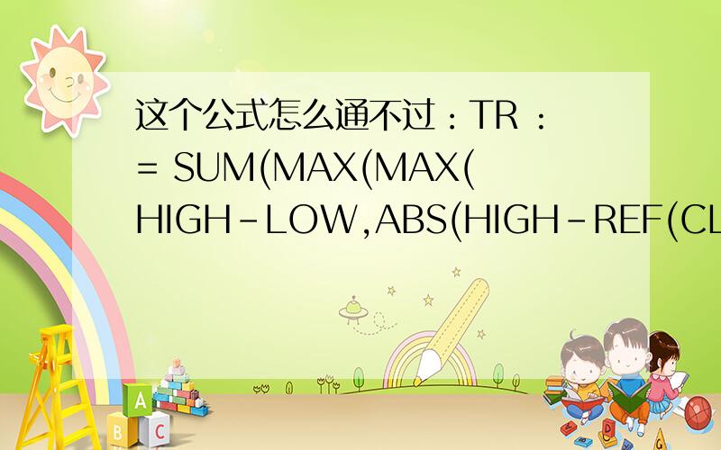 这个公式怎么通不过：TR := SUM(MAX(MAX(HIGH-LOW,ABS(HIGH-REF(CLOSE,1)))