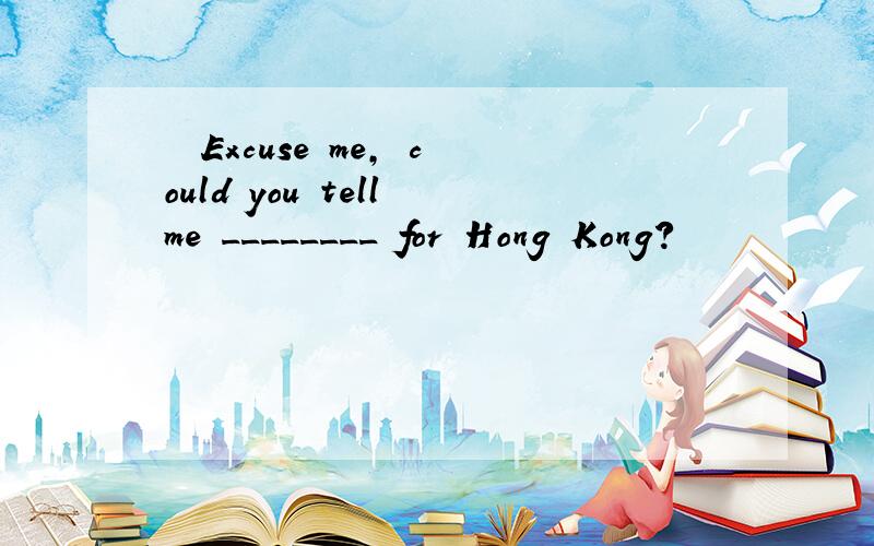 – Excuse me, could you tell me ________ for Hong Kong?