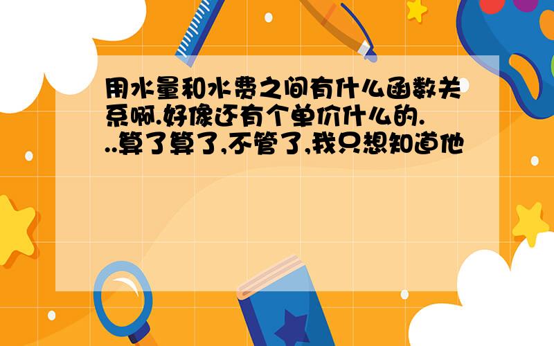 用水量和水费之间有什么函数关系啊.好像还有个单价什么的...算了算了,不管了,我只想知道他