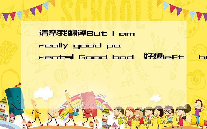 请帮我翻译But I am really good parents! Good bad,好想left, but I ca