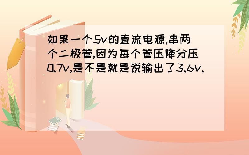 如果一个5v的直流电源,串两个二极管,因为每个管压降分压0.7v,是不是就是说输出了3.6v.