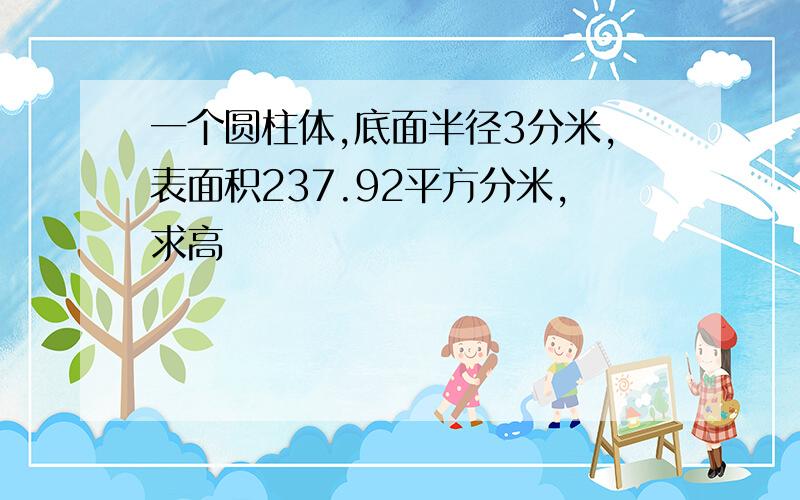 一个圆柱体,底面半径3分米,表面积237.92平方分米,求高