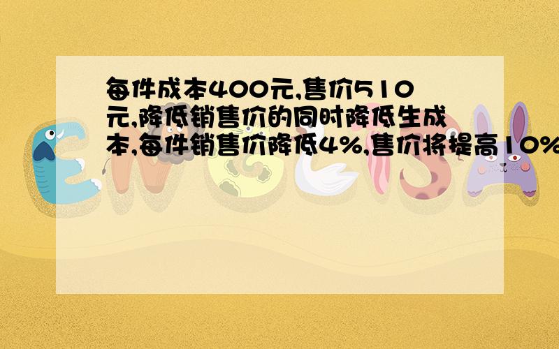 每件成本400元,售价510元,降低销售价的同时降低生成本,每件销售价降低4%,售价将提高10%,销售利润不变