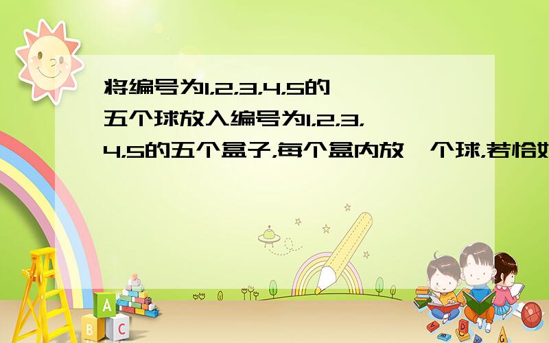 将编号为1，2，3，4，5的五个球放入编号为1，2，3，4，5的五个盒子，每个盒内放一个球，若恰好有三个球的编号与盒子编