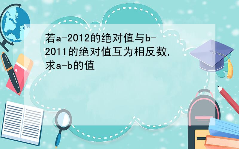 若a-2012的绝对值与b-2011的绝对值互为相反数,求a-b的值