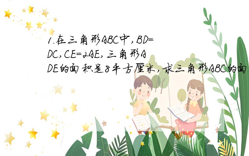 1.在三角形ABC中,BD=DC,CE=2AE,三角形ADE的面积是8平方厘米,求三角形ABC的面积.