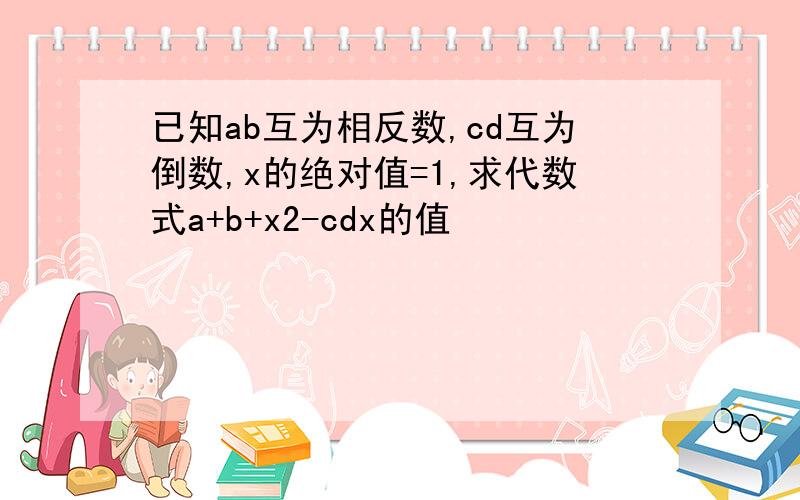 已知ab互为相反数,cd互为倒数,x的绝对值=1,求代数式a+b+x2-cdx的值