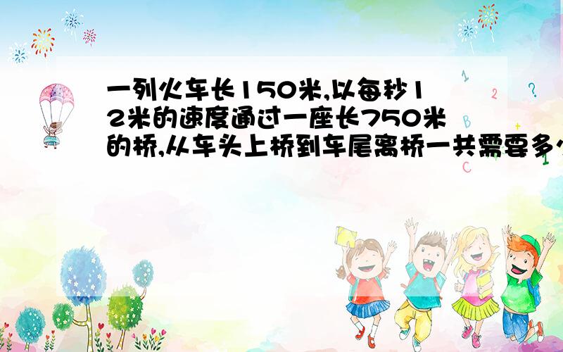 一列火车长150米,以每秒12米的速度通过一座长750米的桥,从车头上桥到车尾离桥一共需要多少时间?