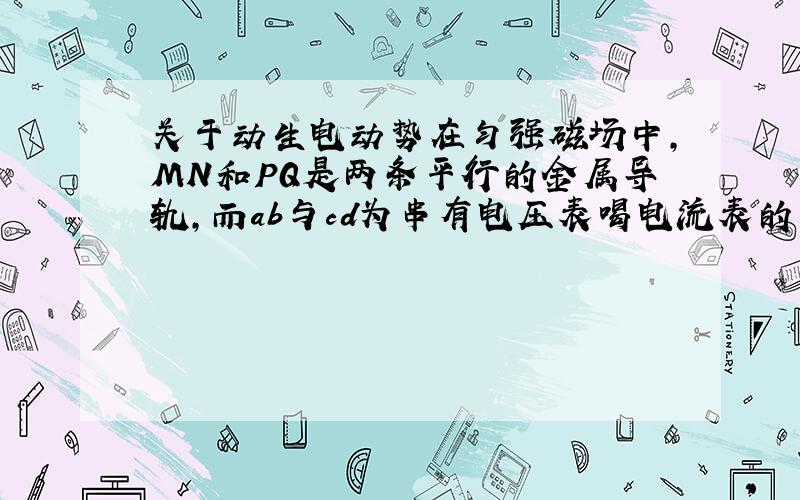 关于动生电动势在匀强磁场中,MN和PQ是两条平行的金属导轨,而ab与cd为串有电压表喝电流表的两根金属棒,当两棒以相同速