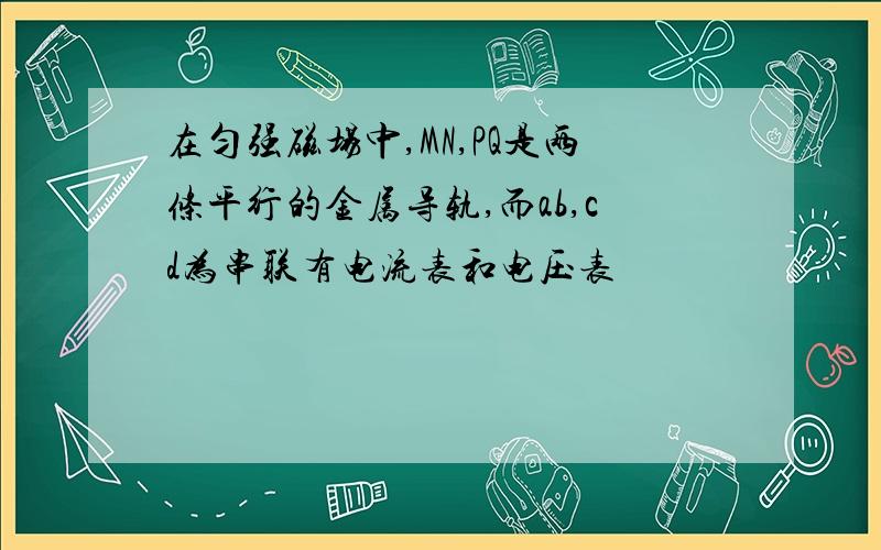 在匀强磁场中,MN,PQ是两条平行的金属导轨,而ab,cd为串联有电流表和电压表