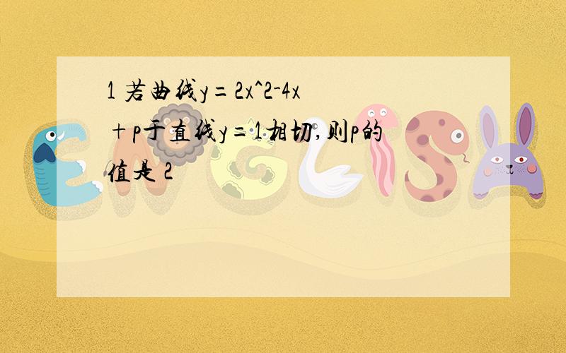 1 若曲线y=2x^2-4x+p于直线y=1相切,则p的值是 2