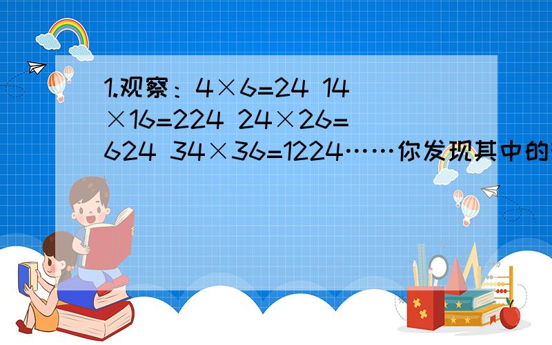 1.观察：4×6=24 14×16=224 24×26=624 34×36=1224……你发现其中的规律了吗?