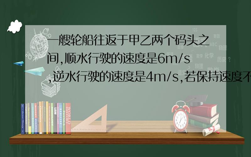 一艘轮船往返于甲乙两个码头之间,顺水行驶的速度是6m/s,逆水行驶的速度是4m/s,若保持速度不变,船一次往返的平均速度