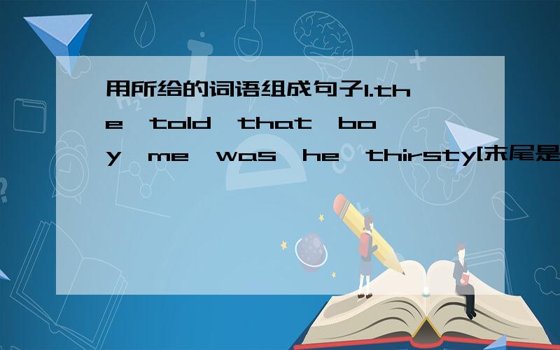 用所给的词语组成句子1.the,told,that,boy,me,was,he,thirsty[末尾是句号]2.he,t