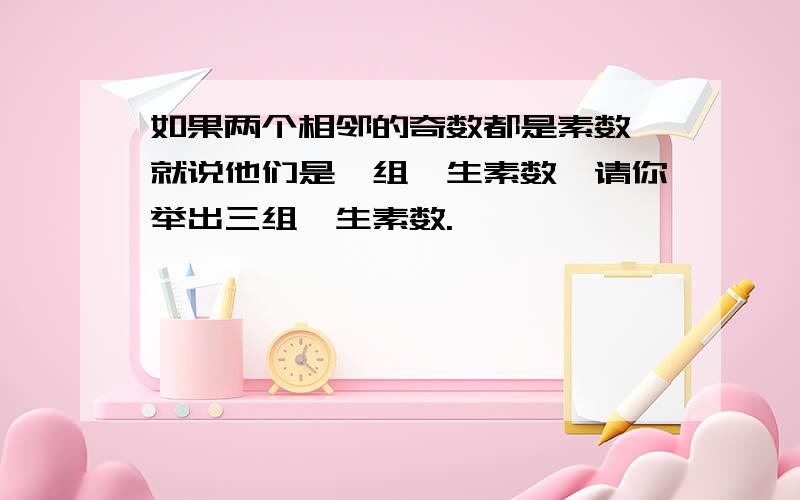 如果两个相邻的奇数都是素数,就说他们是一组孪生素数,请你举出三组孪生素数.