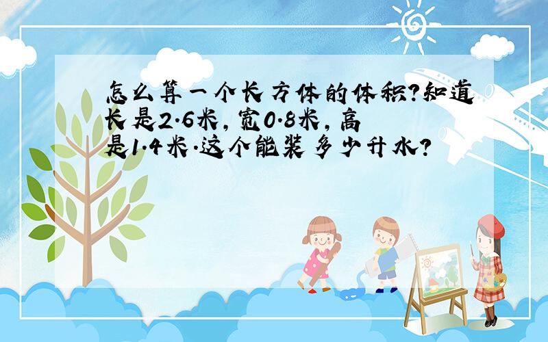 怎么算一个长方体的体积?知道长是2.6米,宽0.8米,高是1.4米.这个能装多少升水?