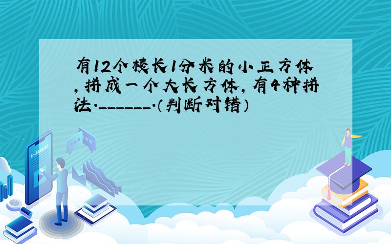 有12个棱长1分米的小正方体，拼成一个大长方体，有4种拼法．______．（判断对错）