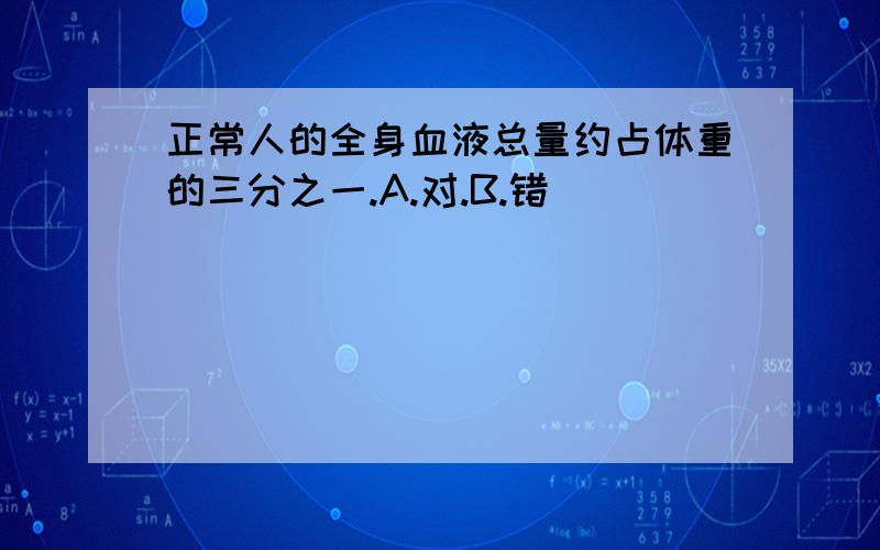 正常人的全身血液总量约占体重的三分之一.A.对.B.错