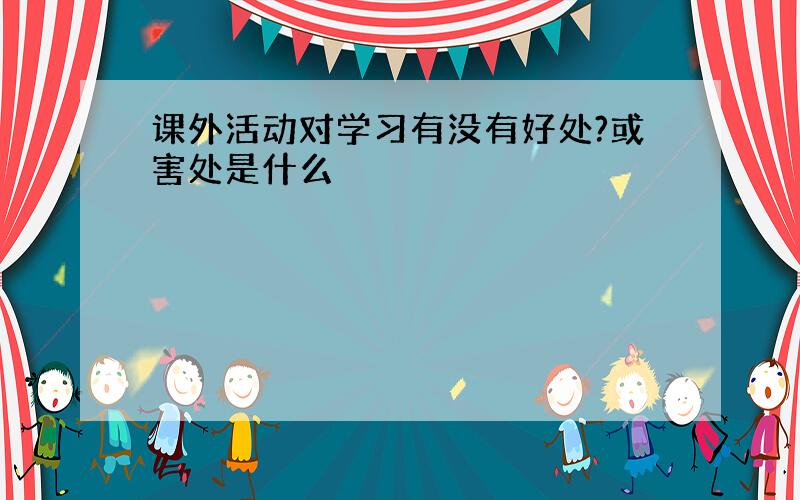 课外活动对学习有没有好处?或害处是什么