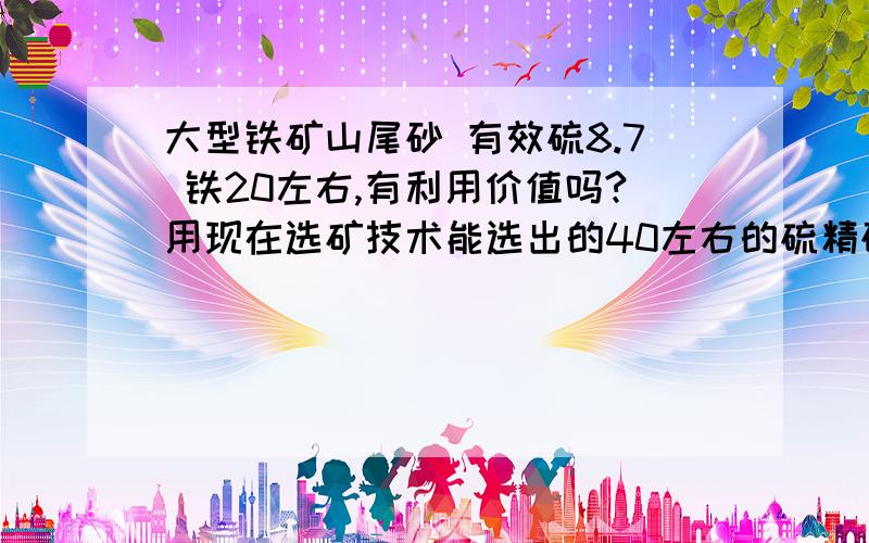 大型铁矿山尾砂 有效硫8.7 铁20左右,有利用价值吗?用现在选矿技术能选出的40左右的硫精砂吗?