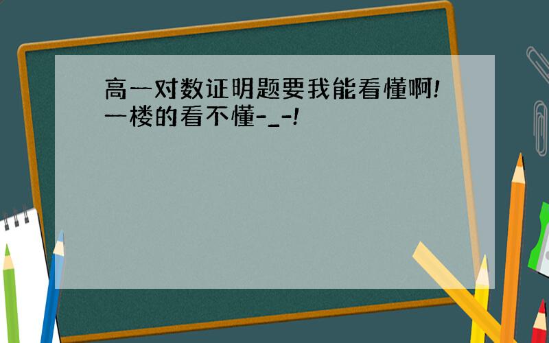 高一对数证明题要我能看懂啊!一楼的看不懂-_-!