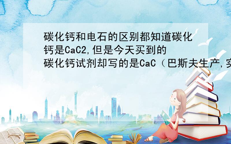 碳化钙和电石的区别都知道碳化钙是CaC2,但是今天买到的碳化钙试剂却写的是CaC（巴斯夫生产,实验试剂）,而且分子量标明