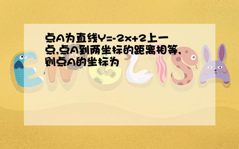 点A为直线Y=-2x+2上一点,点A到两坐标的距离相等,则点A的坐标为