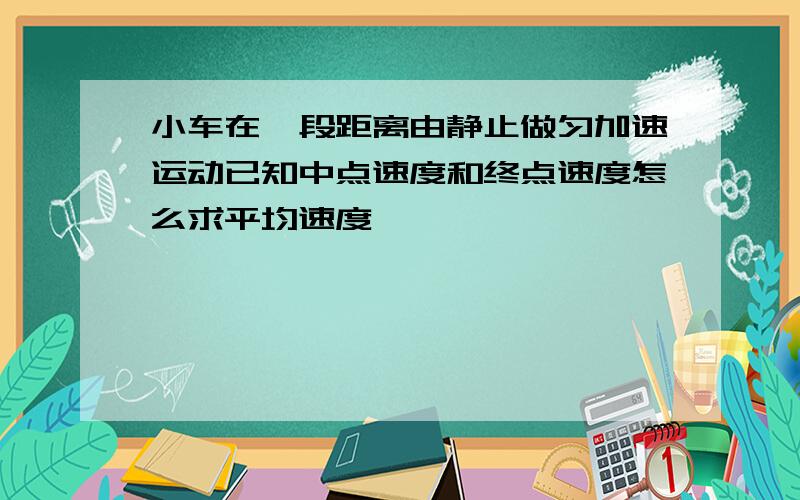 小车在一段距离由静止做匀加速运动已知中点速度和终点速度怎么求平均速度