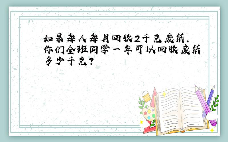 如果每人每月回收2千克废纸,你们全班同学一年可以回收废纸多少千克?