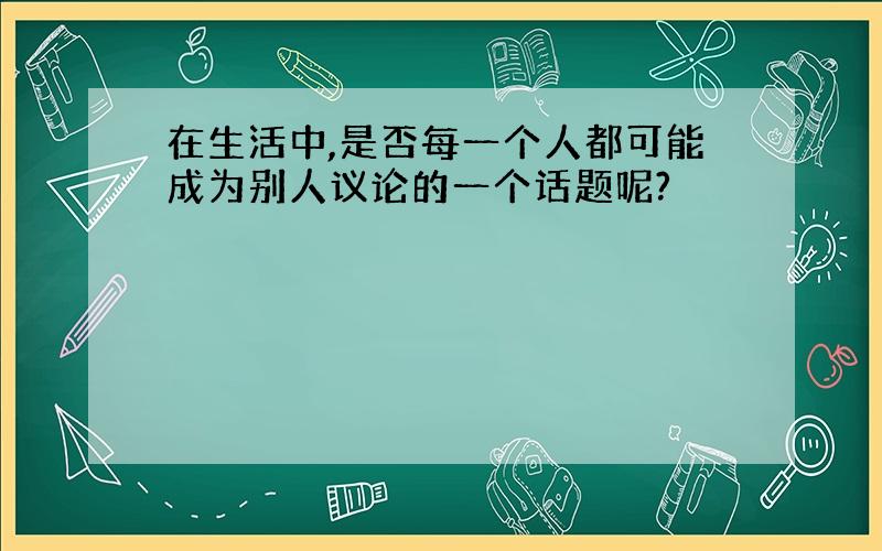 在生活中,是否每一个人都可能成为别人议论的一个话题呢?