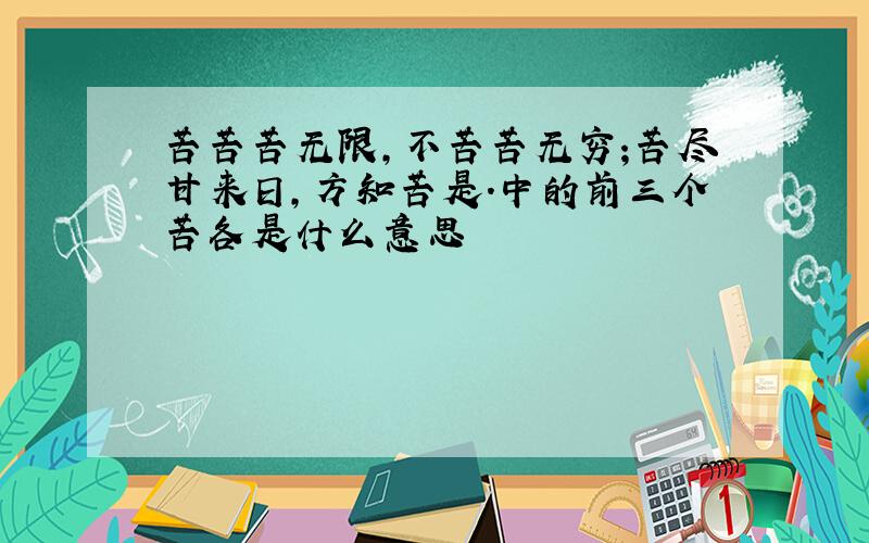 苦苦苦无限,不苦苦无穷;苦尽甘来日,方知苦是.中的前三个苦各是什么意思