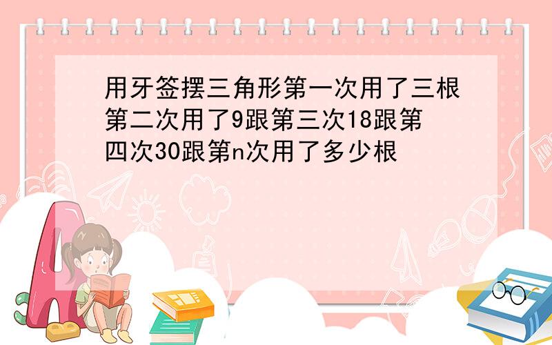 用牙签摆三角形第一次用了三根第二次用了9跟第三次18跟第四次30跟第n次用了多少根