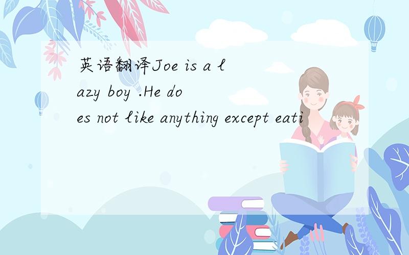 英语翻译Joe is a lazy boy .He does not like anything except eati