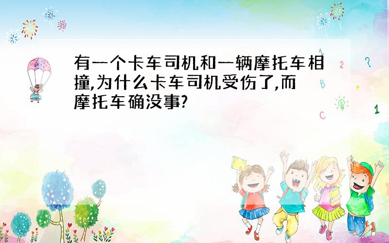 有一个卡车司机和一辆摩托车相撞,为什么卡车司机受伤了,而摩托车确没事?