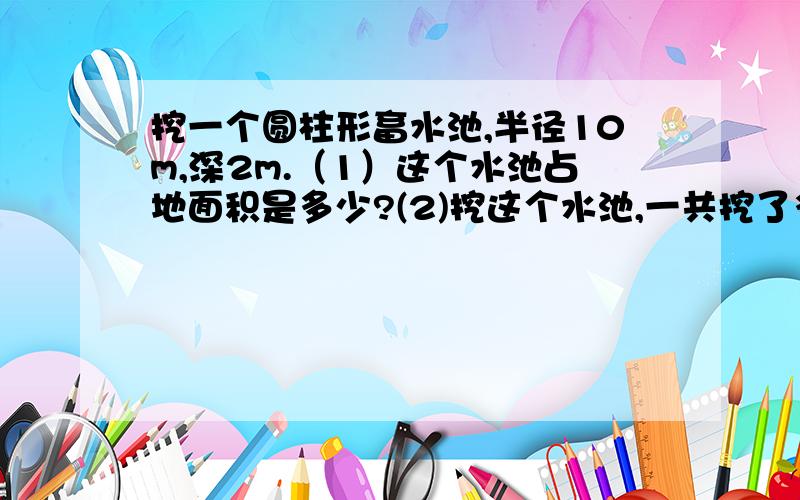 挖一个圆柱形畜水池,半径10m,深2m.（1）这个水池占地面积是多少?(2)挖这个水池,一共挖了多少立方土?