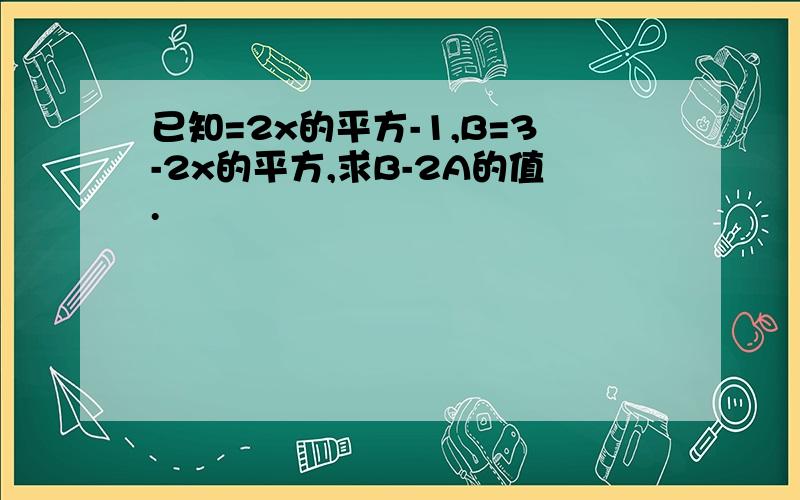 已知=2x的平方-1,B=3-2x的平方,求B-2A的值.