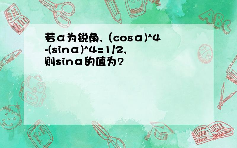 若α为锐角,（cosα)^4-(sinα)^4=1/2,则sinα的值为?