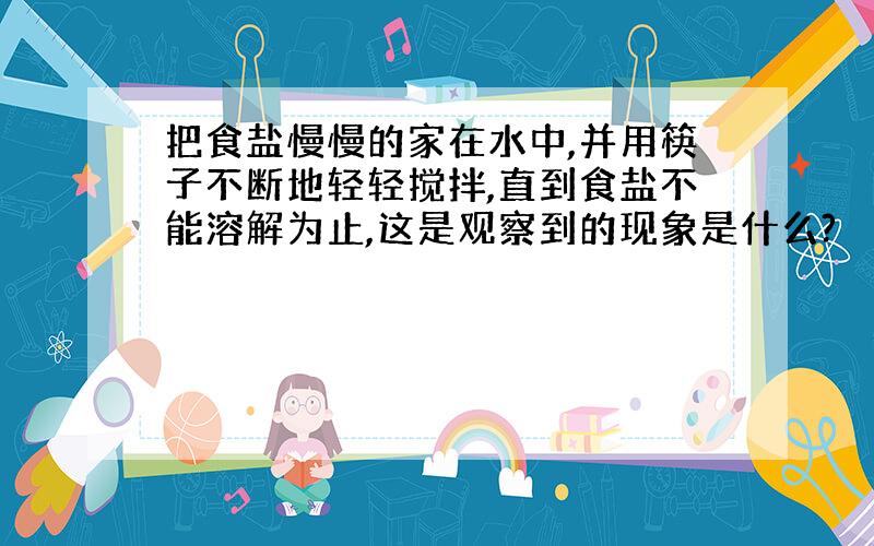 把食盐慢慢的家在水中,并用筷子不断地轻轻搅拌,直到食盐不能溶解为止,这是观察到的现象是什么?