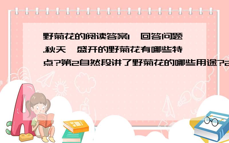 野菊花的阅读答案1、回答问题.秋天,盛开的野菊花有哪些特点?第2自然段讲了野菊花的哪些用途?2、说说你从野菊花上学到了什