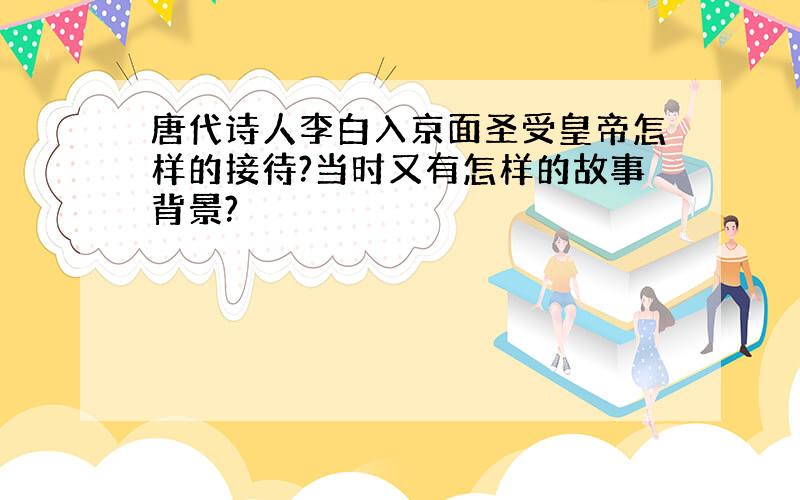 唐代诗人李白入京面圣受皇帝怎样的接待?当时又有怎样的故事背景?