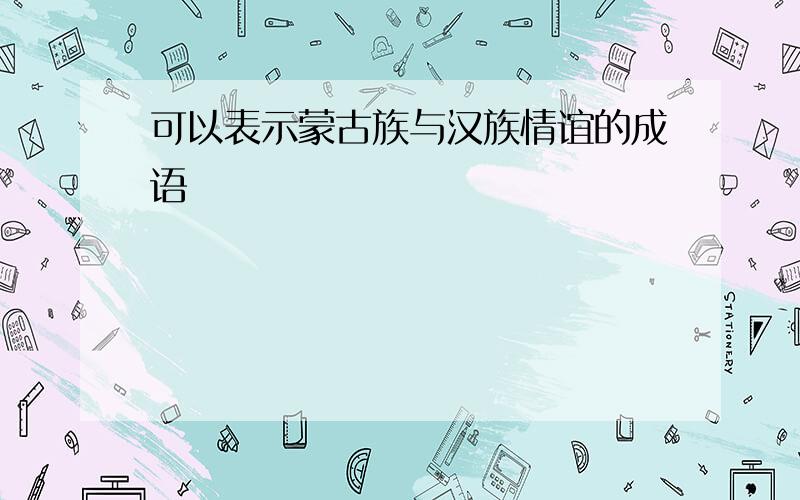 可以表示蒙古族与汉族情谊的成语