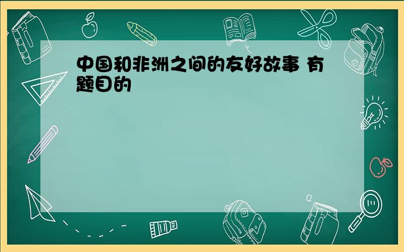 中国和非洲之间的友好故事 有题目的