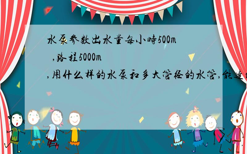 水泵参数出水量每小时500m³,路程5000m,用什么样的水泵和多大管径的水管,能达到要求